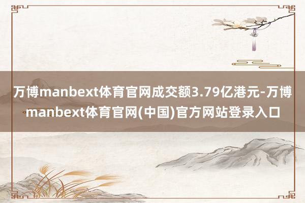 万博manbext体育官网成交额3.79亿港元-万博manbext体育官网(中国)官方网站登录入口