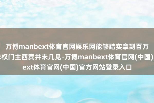 万博manbext体育官网娱乐网能够踏实拿到百万欧元级别年薪的非权门主西宾并未几见-万博manbext体育官网(中国)官方网站登录入口