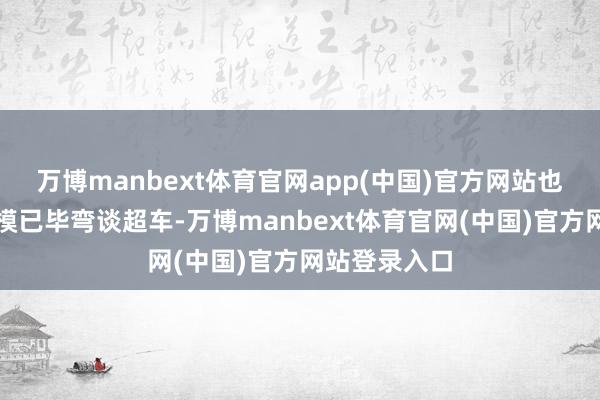 万博manbext体育官网app(中国)官方网站也能在特定规模已毕弯谈超车-万博manbext体育官网(中国)官方网站登录入口