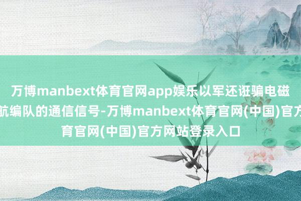 万博manbext体育官网app娱乐以军还诳骗电磁压制割断了护航编队的通信信号-万博manbext体育官网(中国)官方网站登录入口