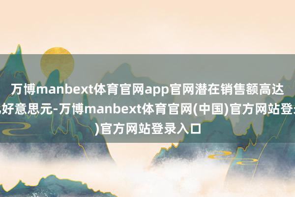 万博manbext体育官网app官网潜在销售额高达900亿好意思元-万博manbext体育官网(中国)官方网站登录入口
