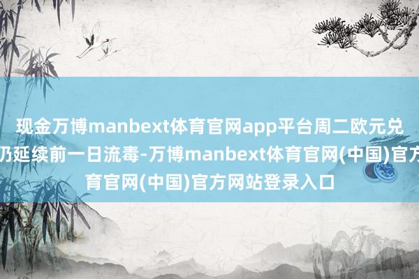 现金万博manbext体育官网app平台周二欧元兑好意思元汇率仍延续前一日流毒-万博manbext体育官网(中国)官方网站登录入口