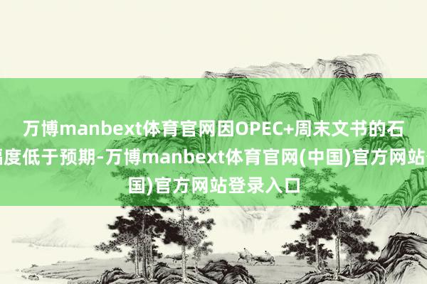 万博manbext体育官网因OPEC+周末文书的石油增产幅度低于预期-万博manbext体育官网(中国)官方网站登录入口