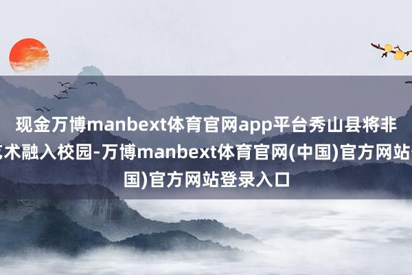 现金万博manbext体育官网app平台秀山县将非遗剪纸艺术融入校园-万博manbext体育官网(中国)官方网站登录入口