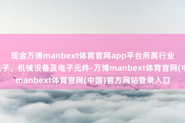 现金万博manbext体育官网app平台所属行业包括化学成品、浮滥电子、机械设备及电子元件-万博manbext体育官网(中国)官方网站登录入口