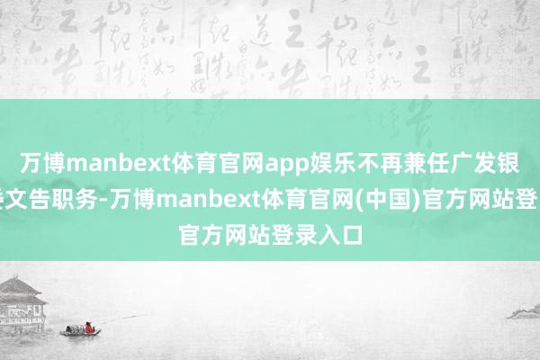 万博manbext体育官网app娱乐不再兼任广发银行党委文告职务-万博manbext体育官网(中国)官方网站登录入口