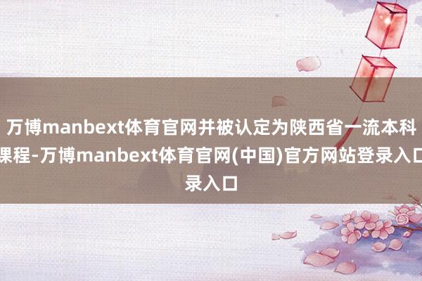 万博manbext体育官网并被认定为陕西省一流本科课程-万博manbext体育官网(中国)官方网站登录入口