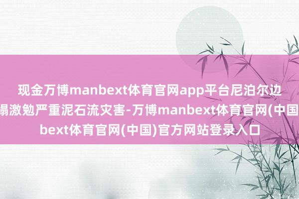 现金万博manbext体育官网app平台尼泊尔边境地区突发冰川坍塌激勉严重泥石流灾害-万博manbext体育官网(中国)官方网站登录入口