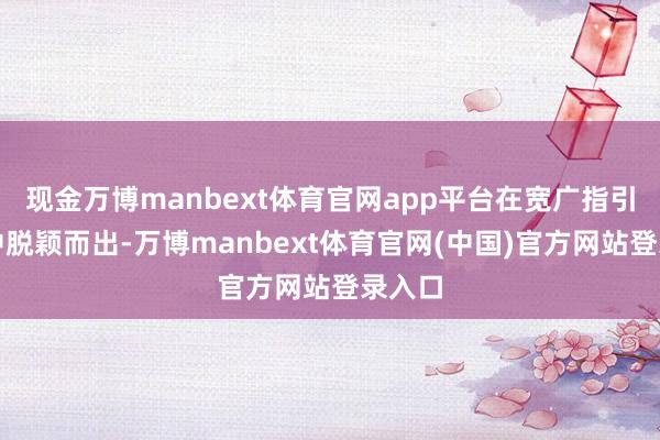 现金万博manbext体育官网app平台在宽广指引机构中脱颖而出-万博manbext体育官网(中国)官方网站登录入口