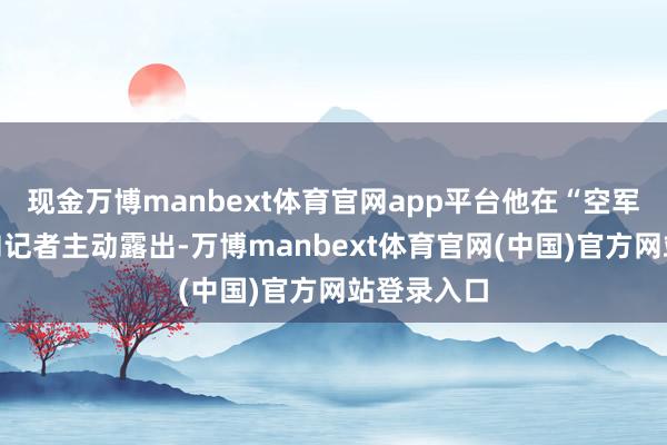 现金万博manbext体育官网app平台他在“空军一号”上向记者主动露出-万博manbext体育官网(中国)官方网站登录入口