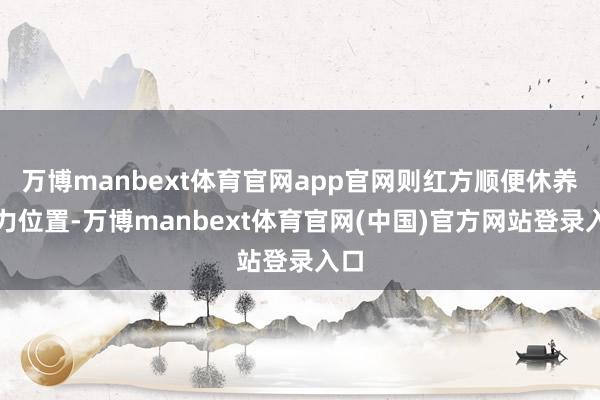 万博manbext体育官网app官网则红方顺便休养子力位置-万博manbext体育官网(中国)官方网站登录入口