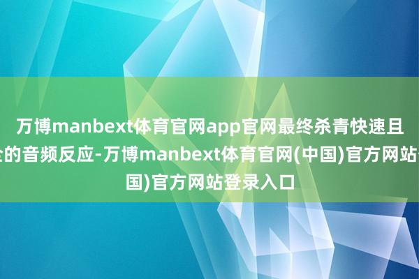 万博manbext体育官网app官网最终杀青快速且动态完全的音频反应-万博manbext体育官网(中国)官方网站登录入口