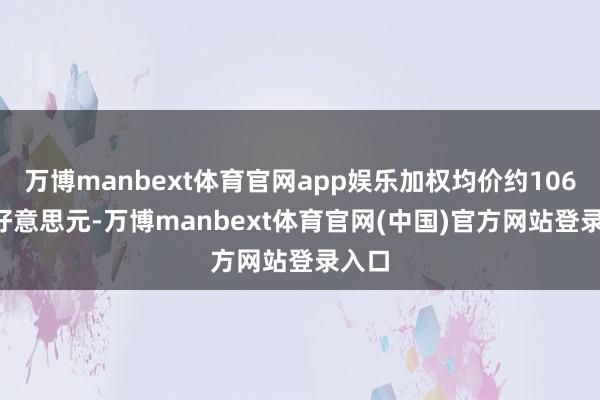 万博manbext体育官网app娱乐加权均价约106.66好意思元-万博manbext体育官网(中国)官方网站登录入口