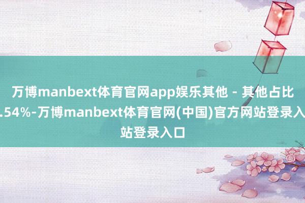 万博manbext体育官网app娱乐其他 - 其他占比 0.54%-万博manbext体育官网(中国)官方网站登录入口