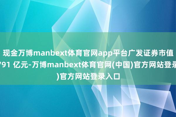 现金万博manbext体育官网app平台广发证券市值为 1791 亿元-万博manbext体育官网(中国)官方网站登录入口