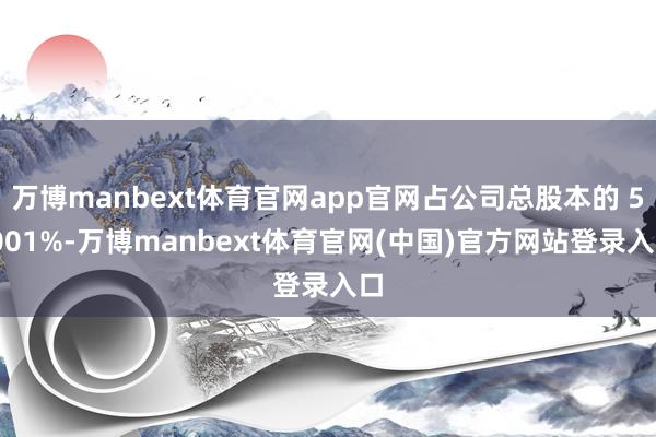 万博manbext体育官网app官网占公司总股本的 5.001%-万博manbext体育官网(中国)官方网站登录入口