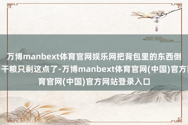 万博manbext体育官网娱乐网把背包里的东西倒在干草上：“干粮只剩这点了-万博manbext体育官网(中国)官方网站登录入口