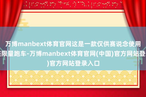 万博manbext体育官网这是一款仅供赛说念使用的双座限量跑车-万博manbext体育官网(中国)官方网站登录入口