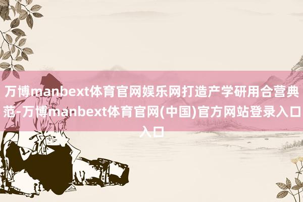 万博manbext体育官网娱乐网打造产学研用合营典范-万博manbext体育官网(中国)官方网站登录入口