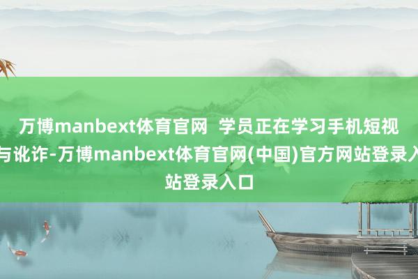 万博manbext体育官网  学员正在学习手机短视频与讹诈-万博manbext体育官网(中国)官方网站登录入口
